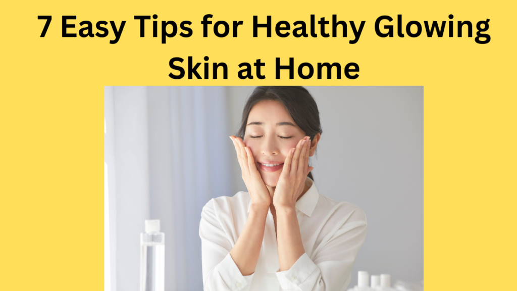 7 Easy Tips for Healthy Glowing Skin at Home
